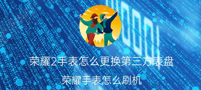 荣耀2手表怎么更换第三方表盘 荣耀手表怎么刷机？